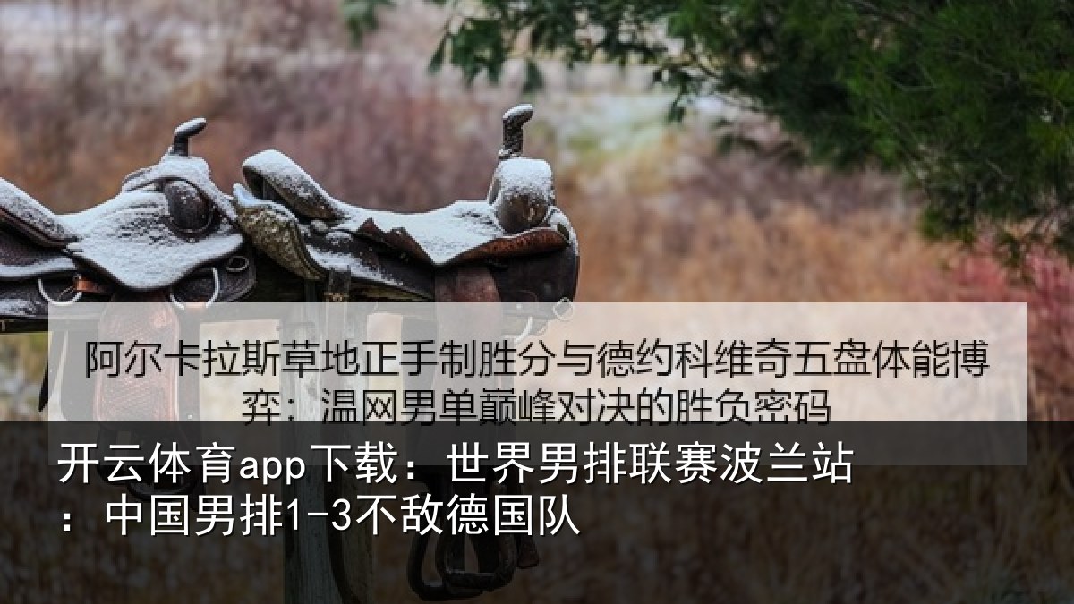 开云体育app下载：世界男排联赛波兰站：中国男排1-3不敌德国队