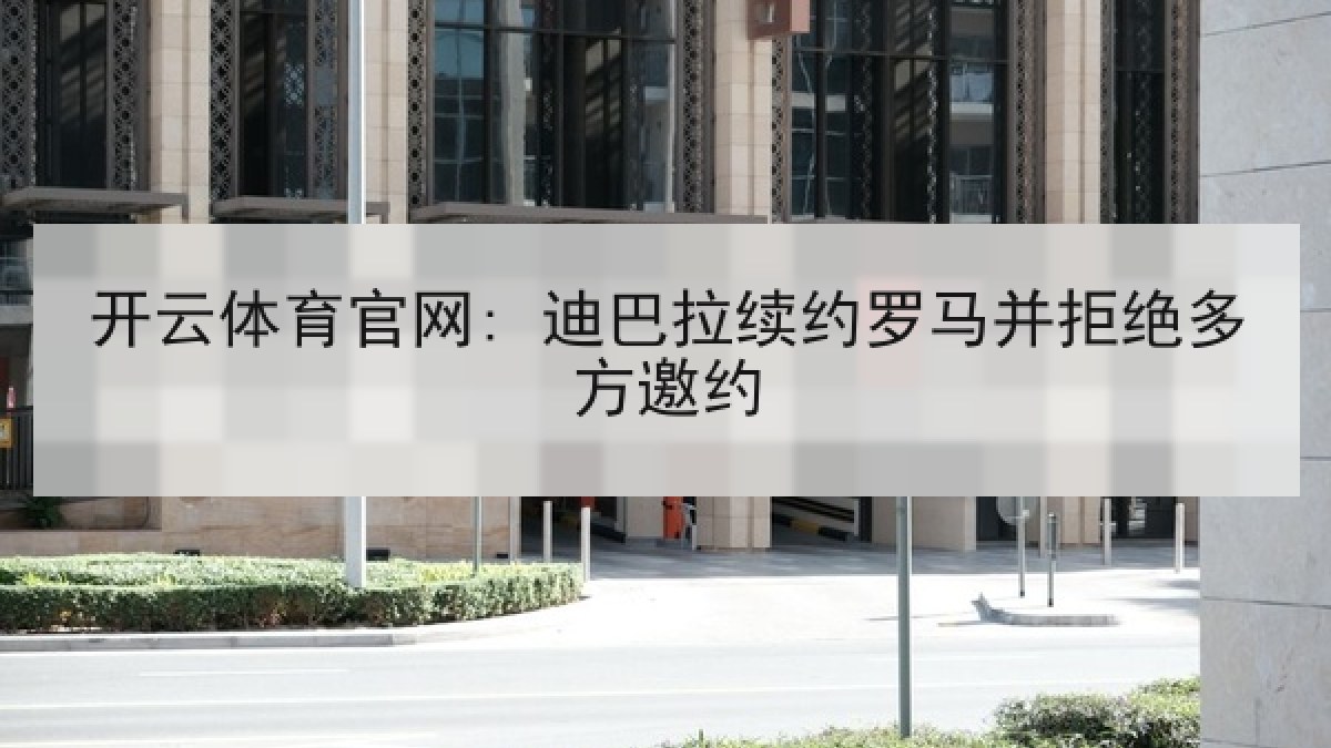 开云体育官网: 迪巴拉续约罗马并拒绝多方邀约 开云体育官网: 迪巴拉续约罗马并拒绝多方邀约