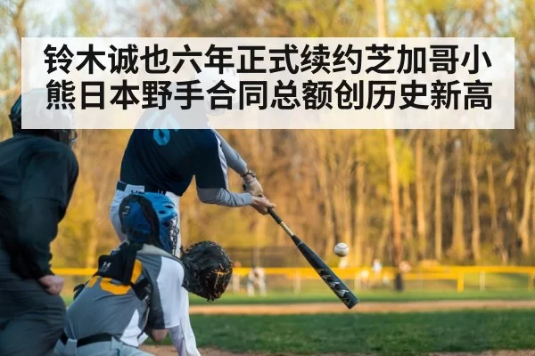 铃木诚也六年正式续约芝加哥小熊日本野手合同总额创历史新高