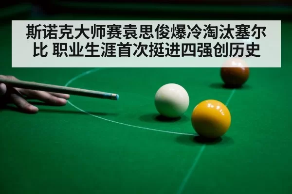 斯诺克大师赛袁思俊爆冷淘汰塞尔比 职业生涯首次挺进四强创历史