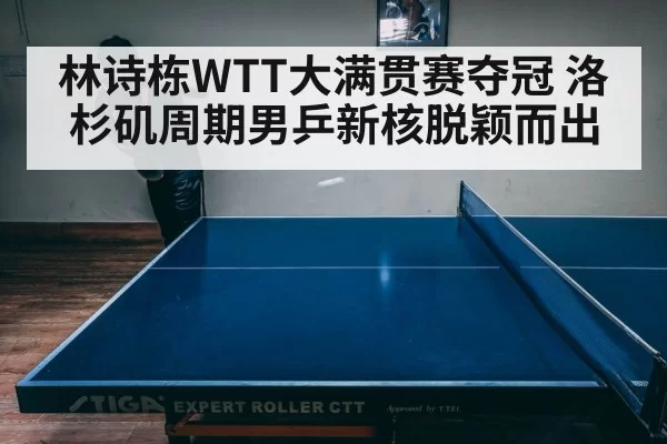 林诗栋WTT大满贯赛夺冠 洛杉矶周期男乒新核脱颖而出
